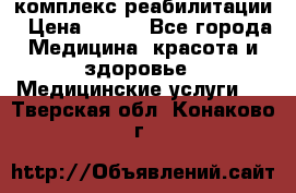 комплекс реабилитации › Цена ­ 500 - Все города Медицина, красота и здоровье » Медицинские услуги   . Тверская обл.,Конаково г.